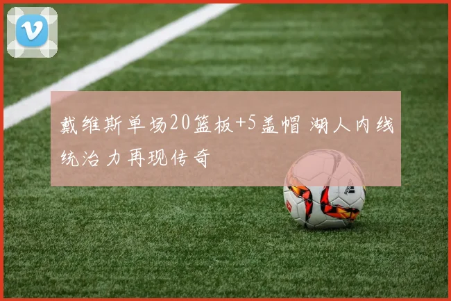 戴维斯单场20篮板+5盖帽 湖人内线统治力再现传奇