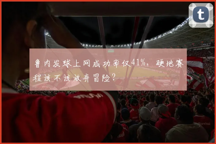 鲁内发球上网成功率仅41%，硬地赛程该不该放弃冒险？