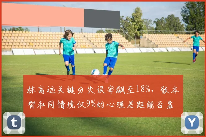 林高远关键分失误率飙至18%,张本智和同情境仅9%的心理差距能否靠战术弥补?