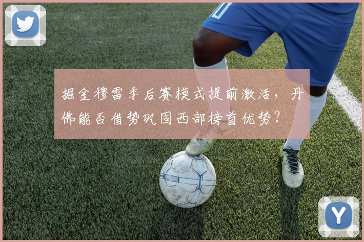 掘金穆雷季后赛模式提前激活,丹佛能否借势巩固西部榜首优势?