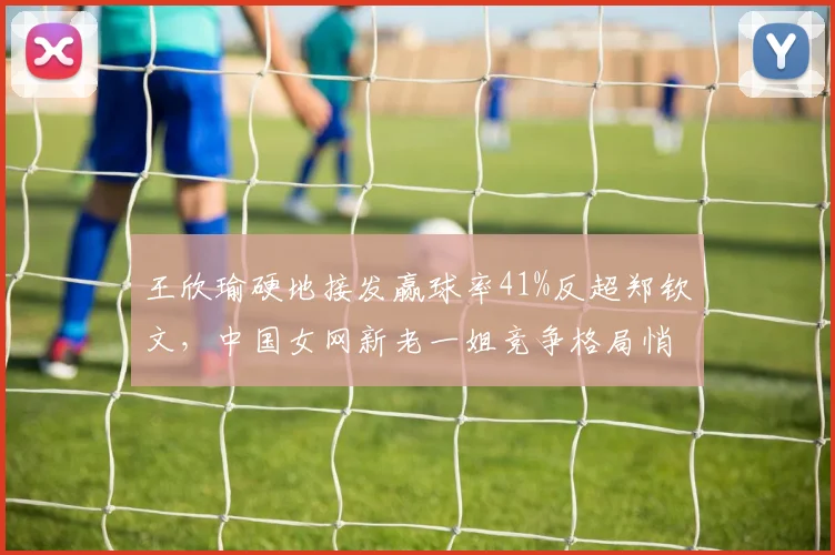 王欣瑜硬地接发赢球率41%反超郑钦文，中国女网新老一姐竞争格局悄然生变